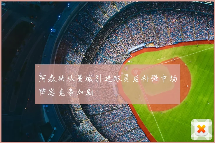 阿森纳从曼城引进球员后补强中场阵容竞争加剧