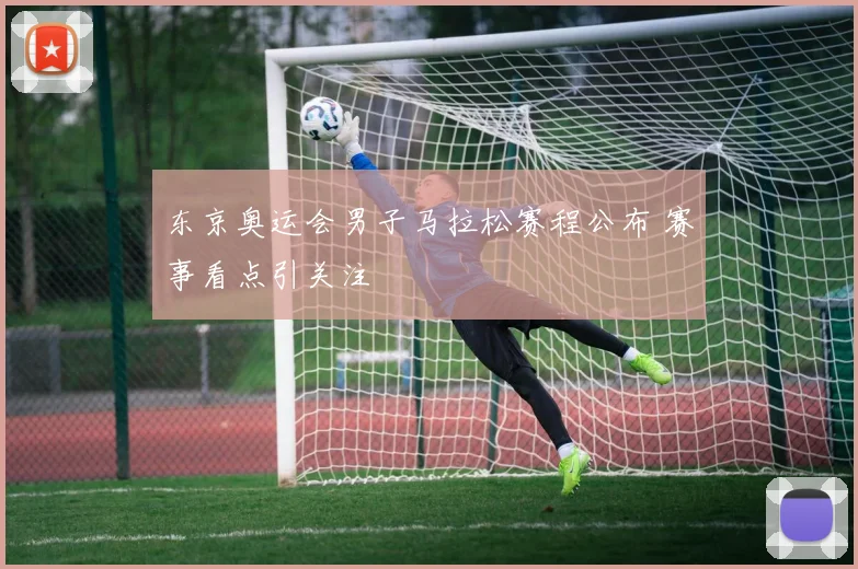 东京奥运会男子马拉松赛程公布 赛事看点引关注