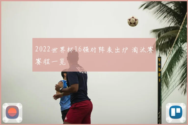 2022世界杯16强对阵表出炉 淘汰赛赛程一览