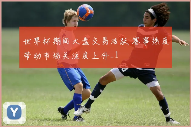 世界杯期间大盘交易活跃 赛事热度带动市场关注度上升_1