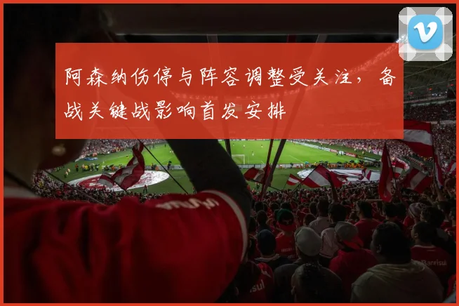 阿森纳伤停与阵容调整受关注，备战关键战影响首发安排