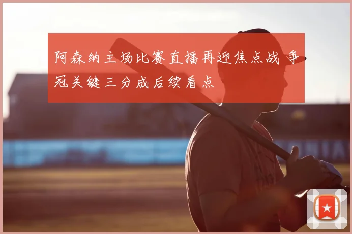 阿森纳主场比赛直播再迎焦点战 争冠关键三分成后续看点