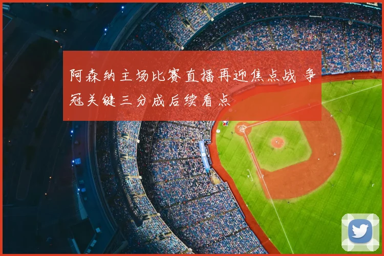 阿森纳主场比赛直播再迎焦点战 争冠关键三分成后续看点
