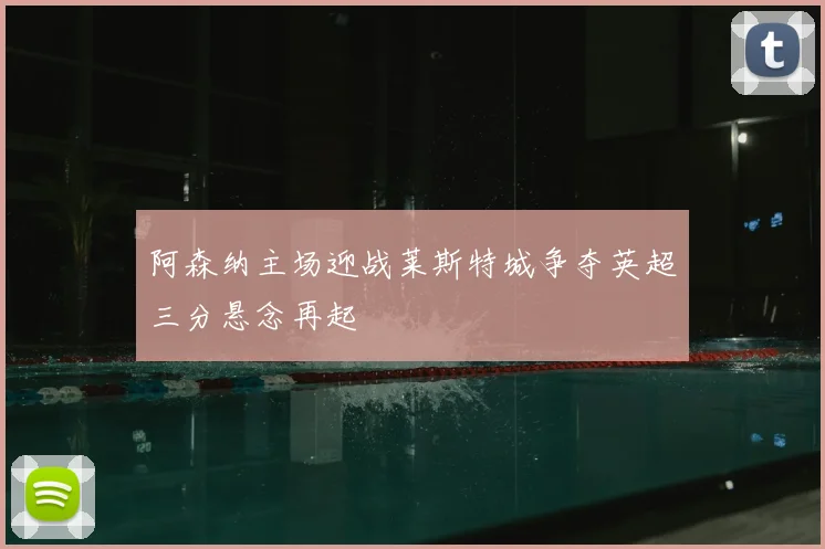 阿森纳主场迎战莱斯特城争夺英超三分悬念再起