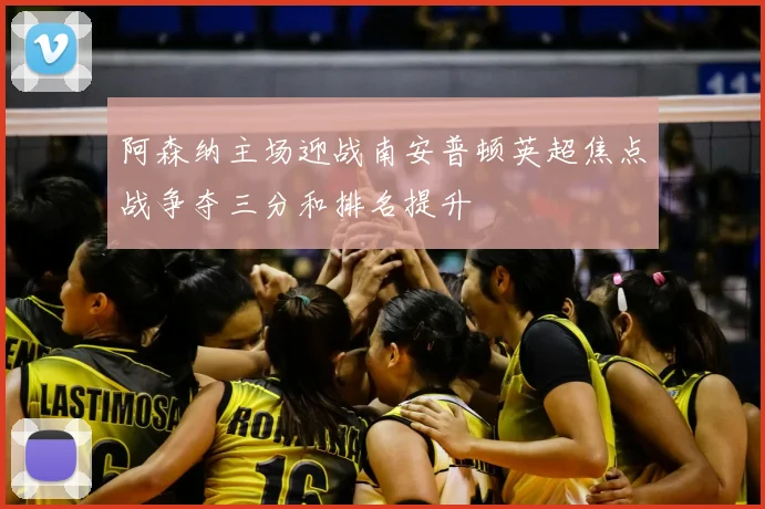 阿森纳主场迎战南安普顿英超焦点战争夺三分和排名提升