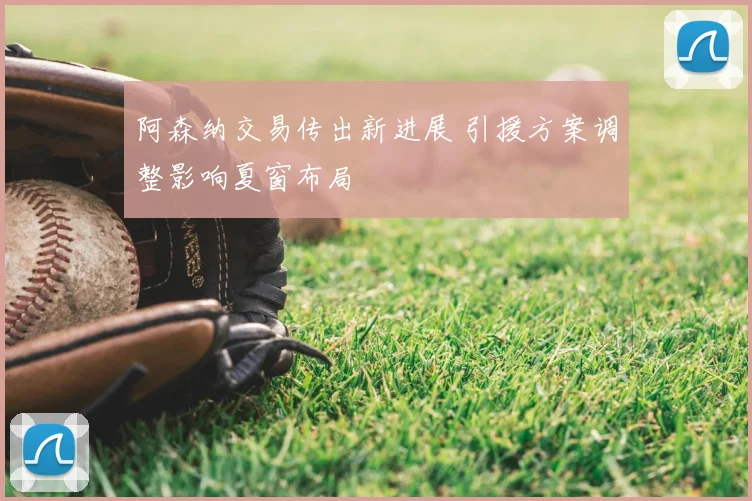 阿森纳交易传出新进展 引援方案调整影响夏窗布局