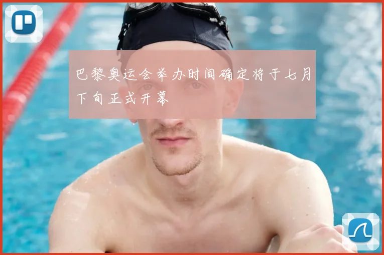 巴黎奥运会举办时间确定将于七月下旬正式开幕