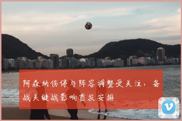 阿森纳伤停与阵容调整受关注，备战关键战影响首发安排