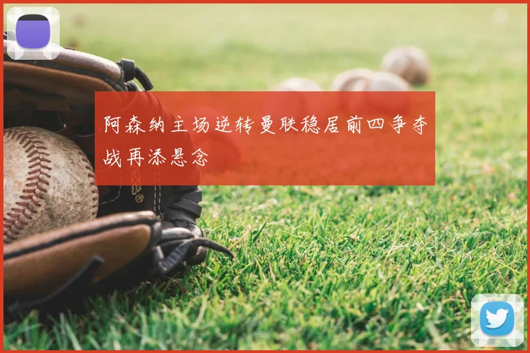 阿森纳主场逆转曼联稳居前四争夺战再添悬念