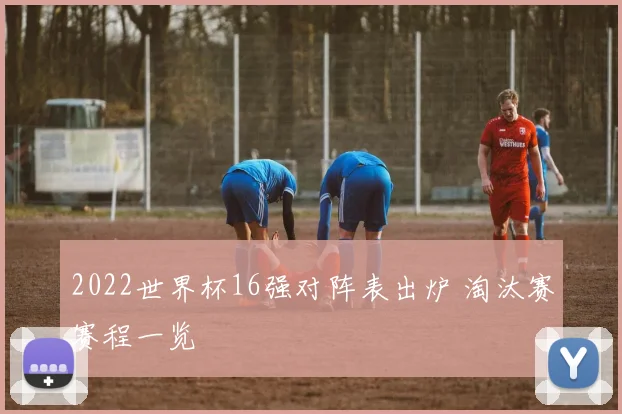 2022世界杯16强对阵表出炉 淘汰赛赛程一览