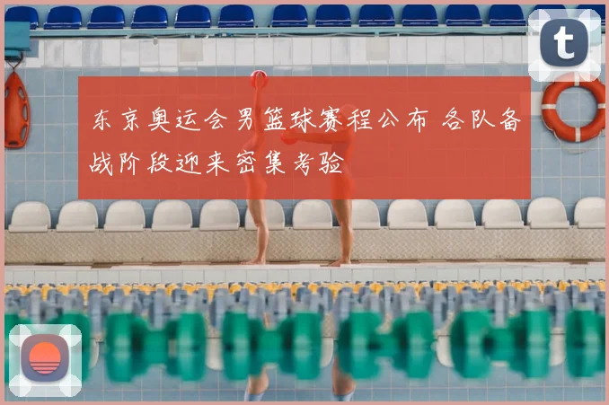 东京奥运会男篮球赛程公布 各队备战阶段迎来密集考验