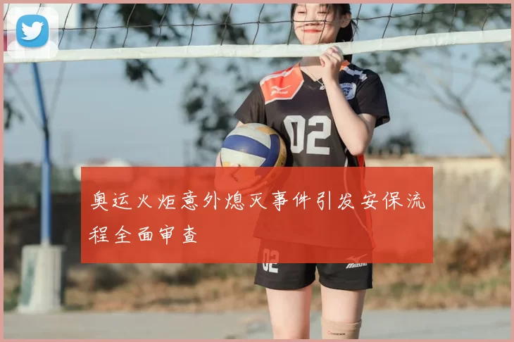 奥运火炬意外熄灭事件引发安保流程全面审查