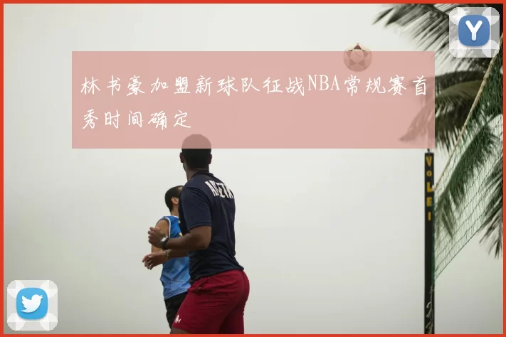 林书豪加盟新球队征战NBA常规赛首秀时间确定
