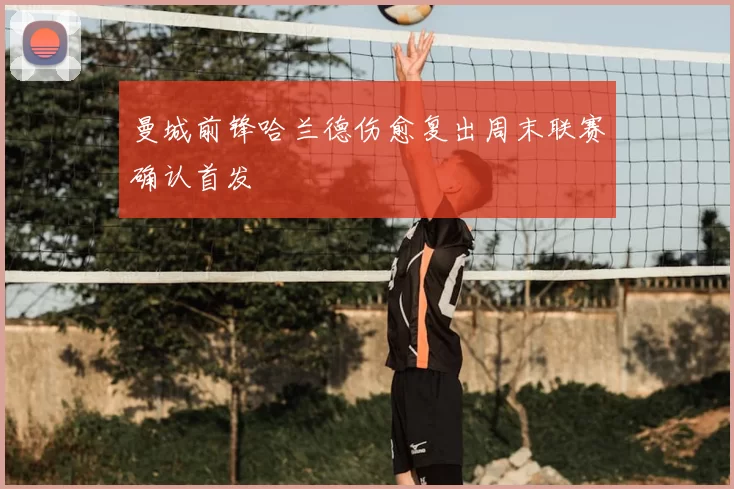 曼城前锋哈兰德伤愈复出周末联赛确认首发