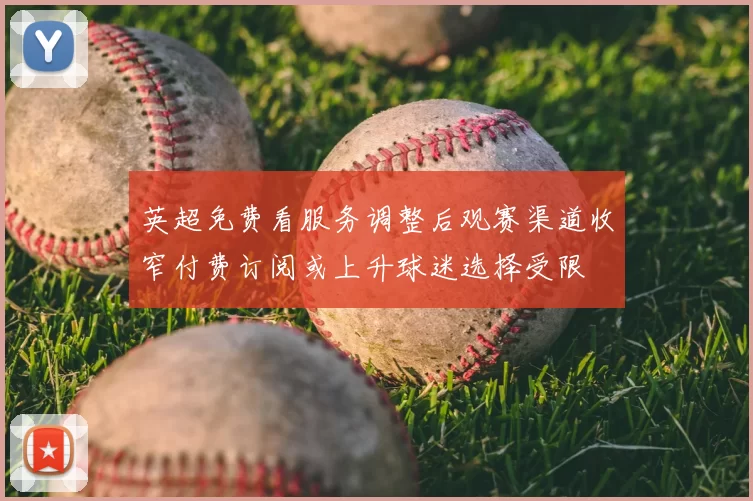 英超免费看服务调整后观赛渠道收窄付费订阅或上升球迷选择受限