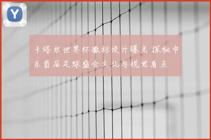 卡塔尔世界杯徽标设计曝光 探秘中东首届足球盛会文化与视觉看点