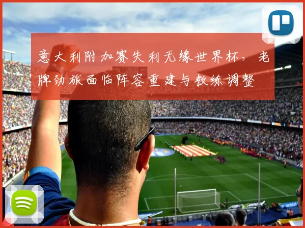 意大利附加赛失利无缘世界杯，老牌劲旅面临阵容重建与教练调整