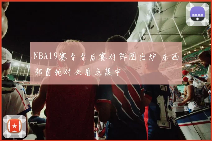 NBA19赛季季后赛对阵图出炉 东西部首轮对决看点集中