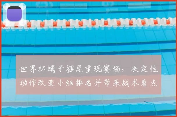 世界杯蝎子摆尾重现赛场，决定性动作改变小组排名并带来战术看点