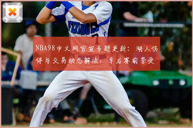 NBA98中文网官宣专题更新：湖人伤停与交易动态解读，季后赛前景受关注