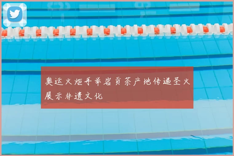 奥运火炬手举岩贡茶产地传递圣火展示非遗文化