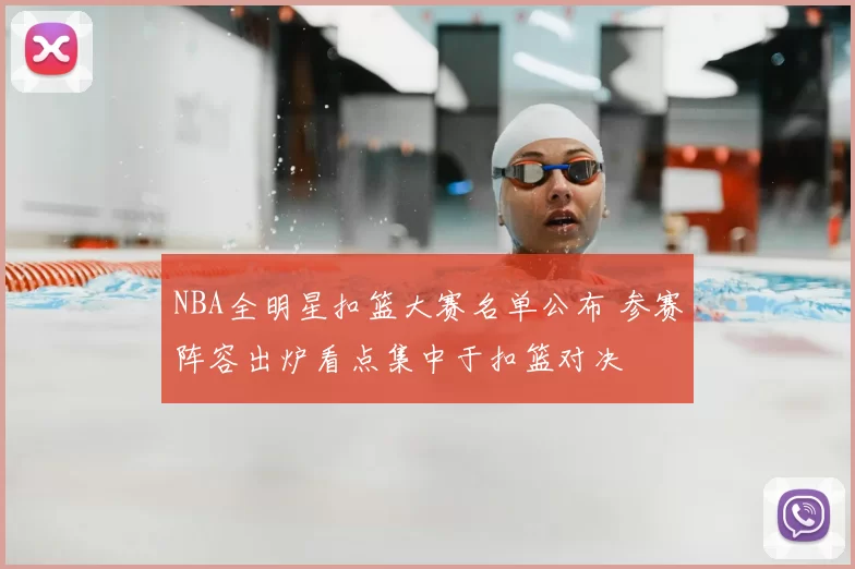 NBA全明星扣篮大赛名单公布 参赛阵容出炉看点集中于扣篮对决