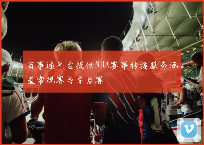 百事通平台提供NBA赛事转播服务涵盖常规赛与季后赛