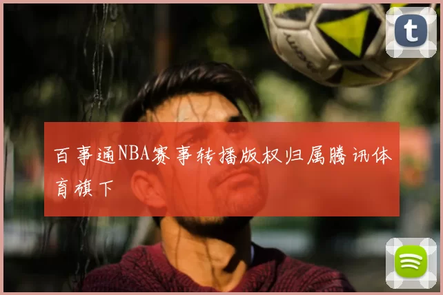 百事通NBA赛事转播版权归属腾讯体育旗下