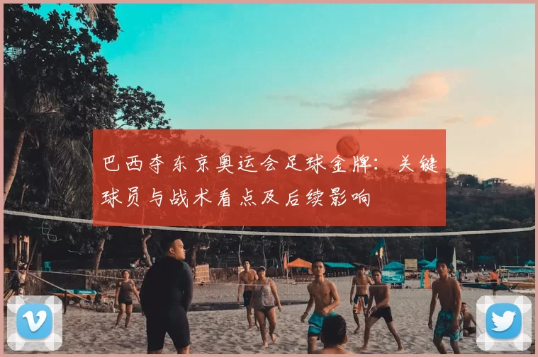 巴西夺东京奥运会足球金牌：关键球员与战术看点及后续影响