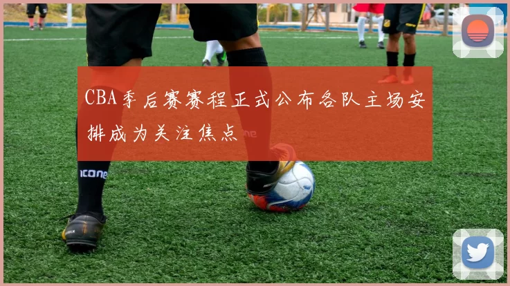 CBA季后赛赛程正式公布各队主场安排成为关注焦点