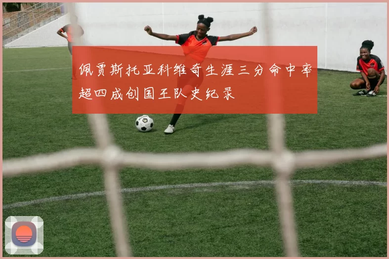 佩贾斯托亚科维奇生涯三分命中率超四成创国王队史纪录