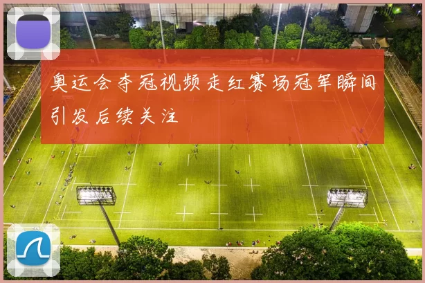 奥运会夺冠视频走红赛场冠军瞬间引发后续关注