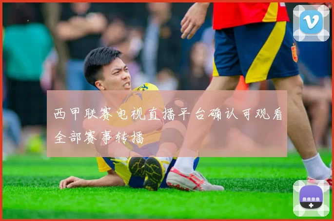 西甲联赛电视直播平台确认可观看全部赛事转播