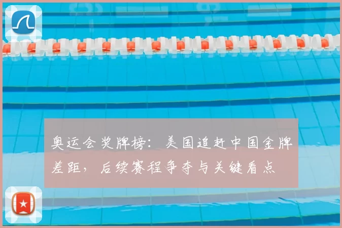 奥运会奖牌榜：美国追赶中国金牌差距，后续赛程争夺与关键看点