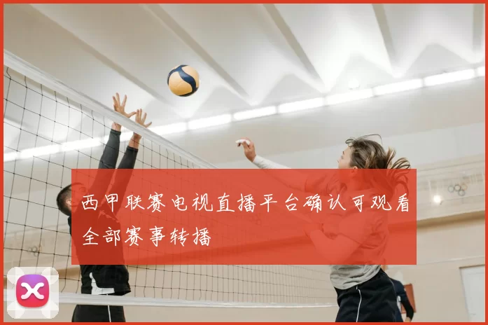 西甲联赛电视直播平台确认可观看全部赛事转播