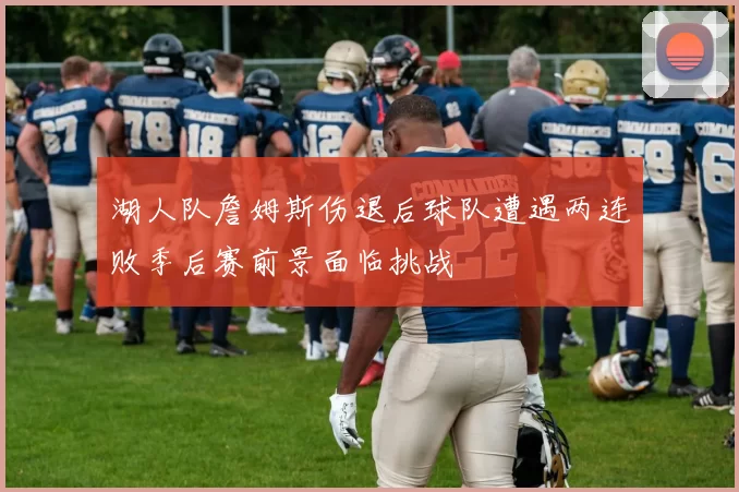 湖人队詹姆斯伤退后球队遭遇两连败季后赛前景面临挑战