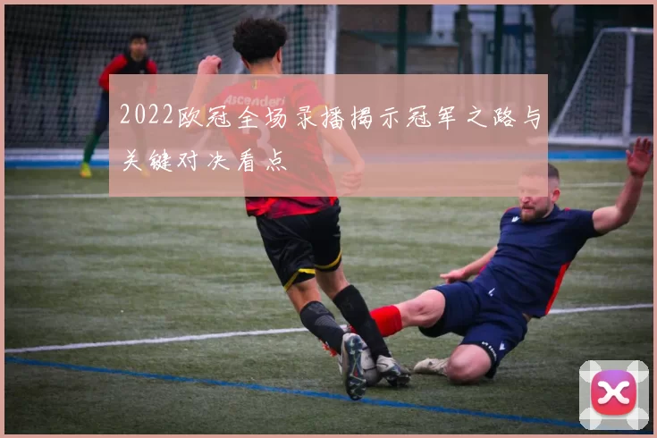2022欧冠全场录播揭示冠军之路与关键对决看点