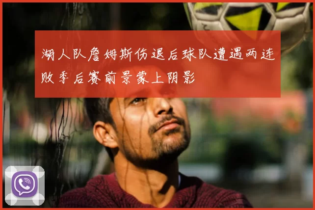 湖人队詹姆斯伤退后球队遭遇两连败季后赛前景蒙上阴影