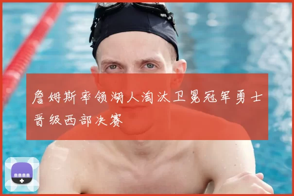 詹姆斯率领湖人淘汰卫冕冠军勇士晋级西部决赛