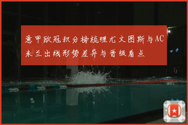 意甲欧冠积分榜梳理尤文图斯与AC米兰出线形势差异与晋级看点