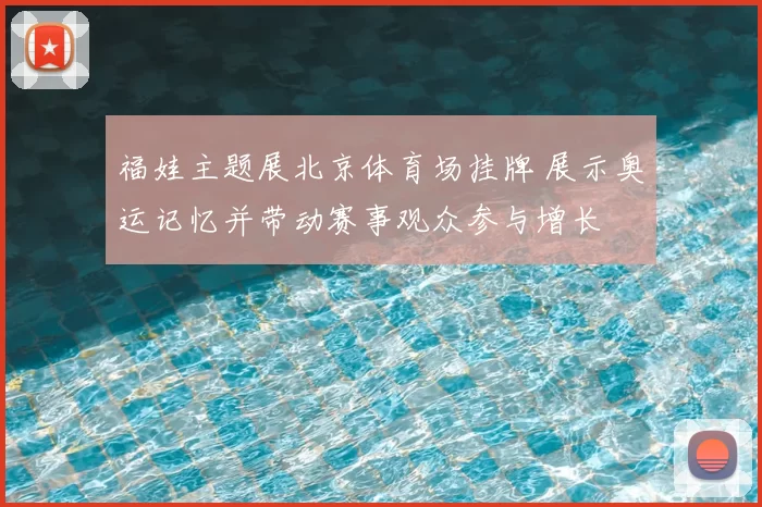 福娃主题展北京体育场挂牌 展示奥运记忆并带动赛事观众参与增长