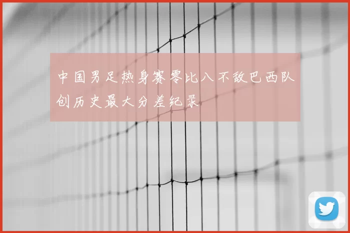 中国男足热身赛零比八不敌巴西队创历史最大分差纪录