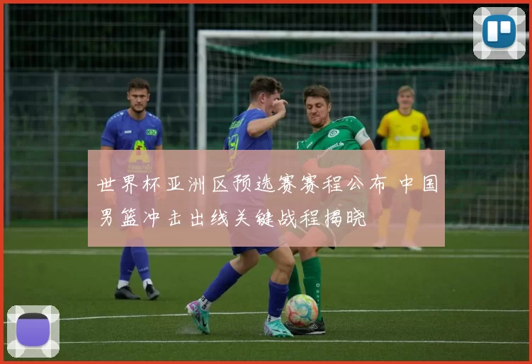 世界杯亚洲区预选赛赛程公布 中国男篮冲击出线关键战程揭晓