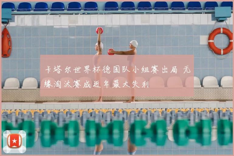 卡塔尔世界杯德国队小组赛出局 无缘淘汰赛成近年最大失利