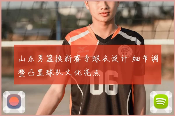 山东男篮换新赛季球衣设计 细节调整凸显球队文化亮点