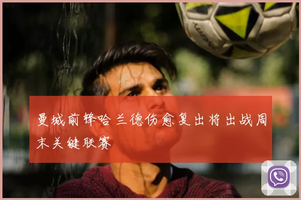 曼城前锋哈兰德伤愈复出将出战周末关键联赛