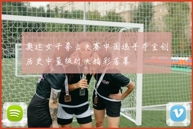 奥运女子拳击决赛中国选手夺金创历史中量级对决精彩落幕