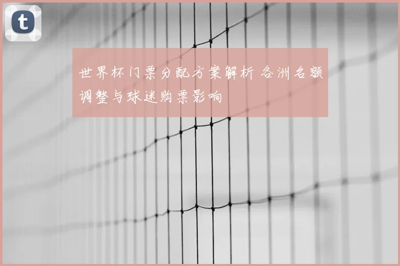 世界杯门票分配方案解析 各洲名额调整与球迷购票影响