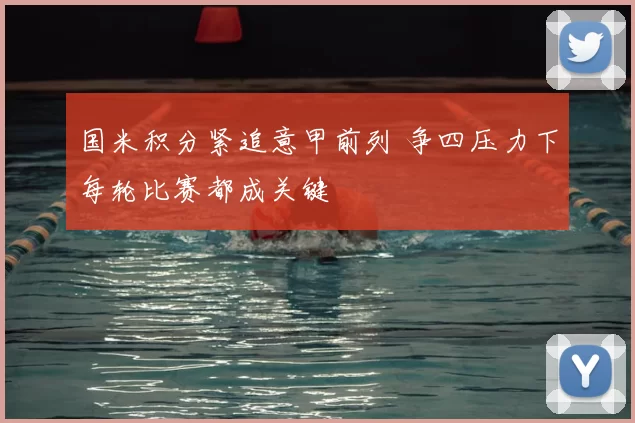 国米积分紧追意甲前列 争四压力下每轮比赛都成关键