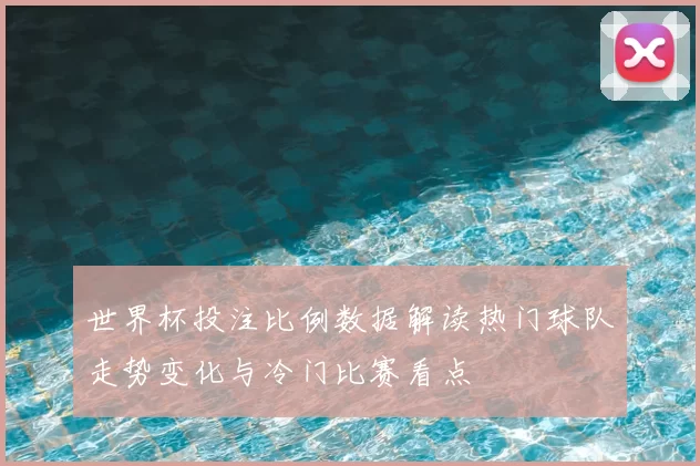 世界杯投注比例数据解读热门球队走势变化与冷门比赛看点
